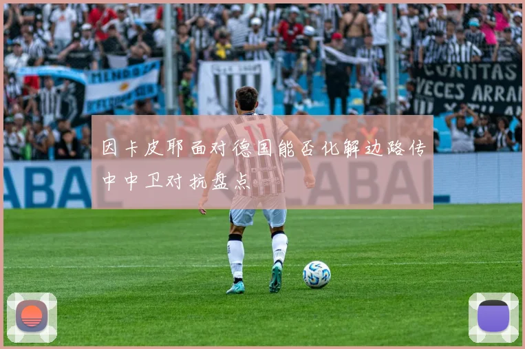 因卡皮耶面对德国能否化解边路传中中卫对抗盘点