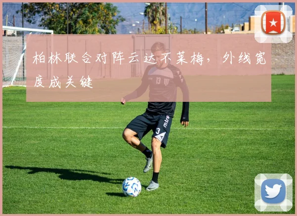 柏林联合对阵云达不莱梅，外线宽度成关键