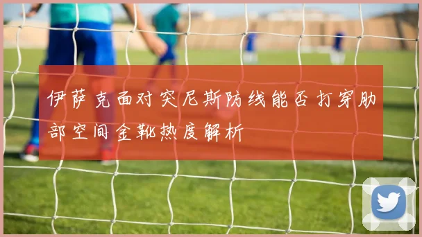 伊萨克面对突尼斯防线能否打穿肋部空间金靴热度解析