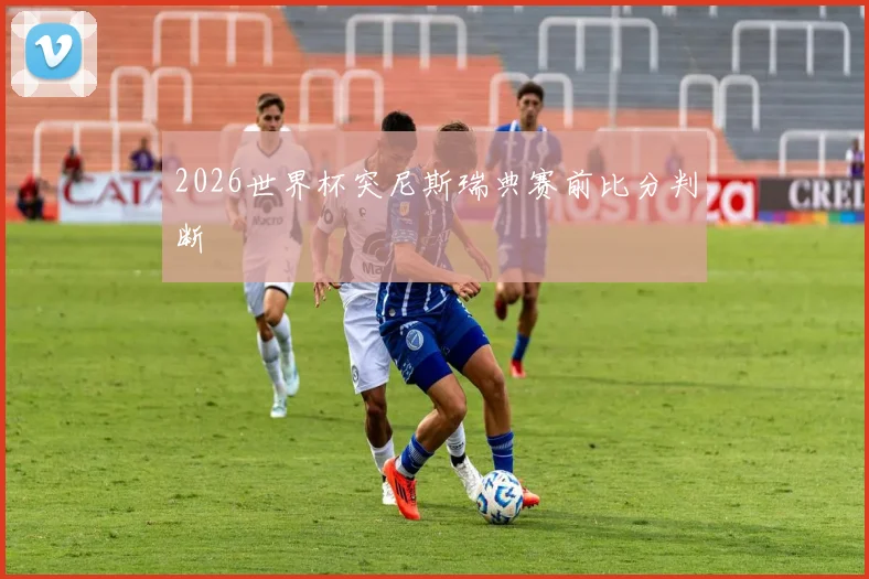 2026世界杯突尼斯瑞典赛前比分判断